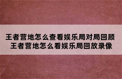 王者营地怎么查看娱乐局对局回顾 王者营地怎么看娱乐局回放录像